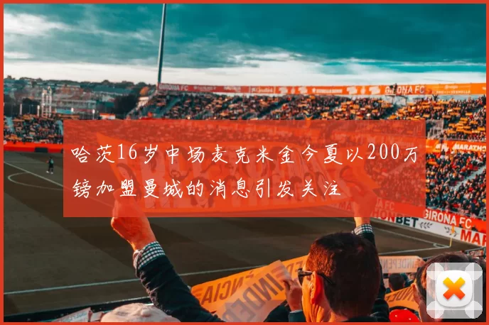 哈茨16岁中场麦克米金今夏以200万镑加盟曼城的消息引发关注