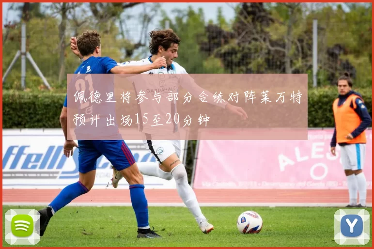 佩德里将参与部分合练对阵莱万特预计出场15至20分钟
