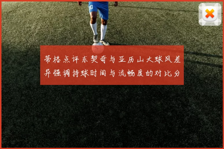蒂格点评东契奇与亚历山大球风差异强调持球时间与流畅度的对比分析
