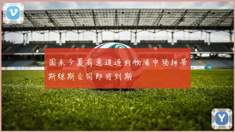 国米今夏有意追逐利物浦中场柯蒂斯琼斯合同即将到期