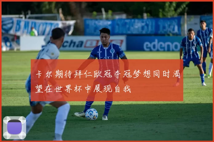 卡尔期待拜仁欧冠夺冠梦想同时渴望在世界杯中展现自我