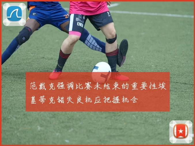 范戴克强调比赛未结束的重要性埃基蒂克错失良机应把握机会