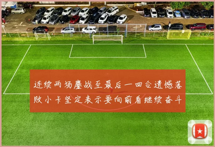 连续两场鏖战至最后一回合遗憾落败小卡坚定表示要向前看继续奋斗