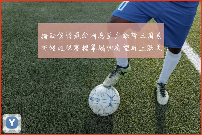 梅西伤情最新消息至少缺阵三周或将错过联赛揭幕战但有望赶上欧美杯