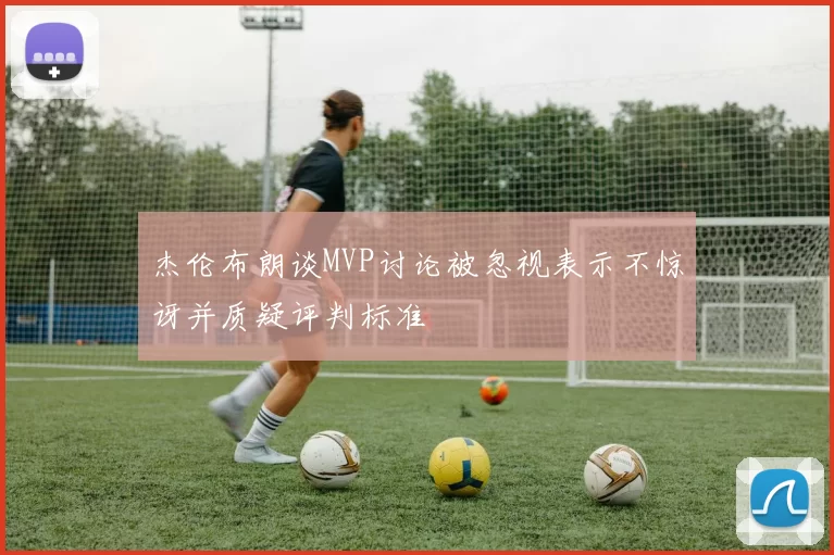 杰伦布朗谈MVP讨论被忽视表示不惊讶并质疑评判标准