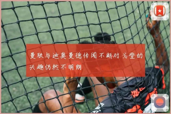 曼联与迪奥曼德传闻不断对戈登的兴趣仍然不明朗