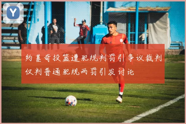 约基奇投篮遭犯规判罚引争议裁判仅判普通犯规两罚引发讨论