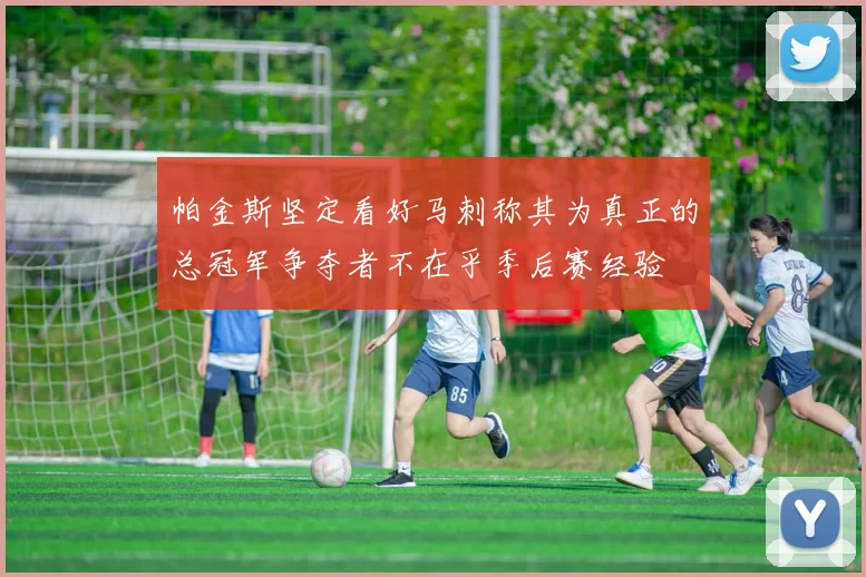 帕金斯坚定看好马刺称其为真正的总冠军争夺者不在乎季后赛经验