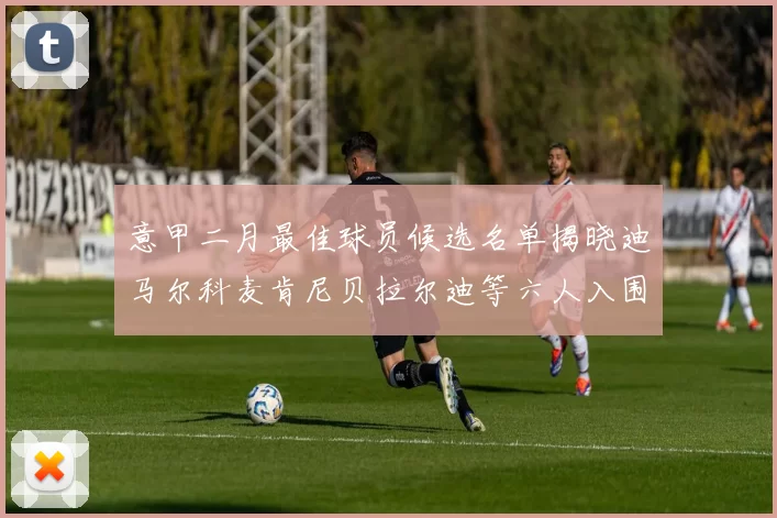 意甲二月最佳球员候选名单揭晓迪马尔科麦肯尼贝拉尔迪等六人入围