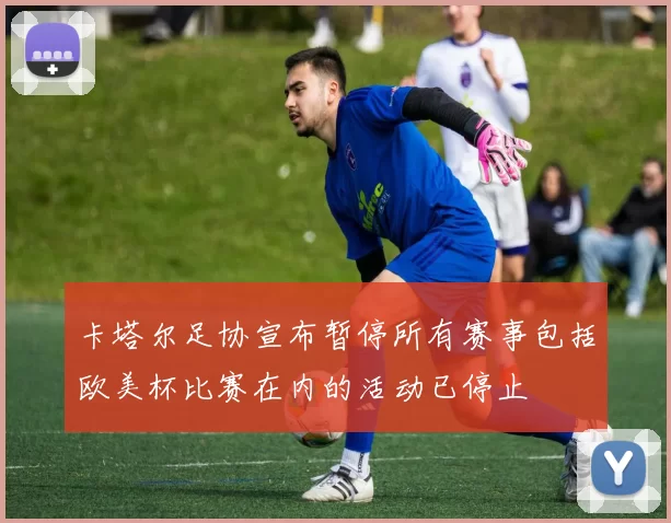 卡塔尔足协宣布暂停所有赛事包括欧美杯比赛在内的活动已停止