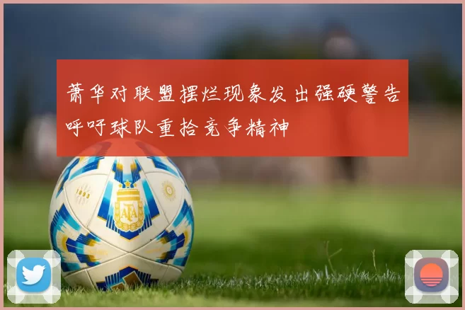 萧华对联盟摆烂现象发出强硬警告呼吁球队重拾竞争精神