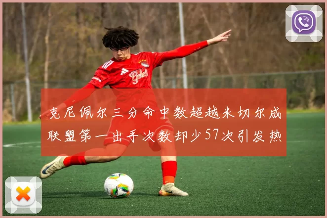 克尼佩尔三分命中数超越米切尔成联盟第一出手次数却少57次引发热议