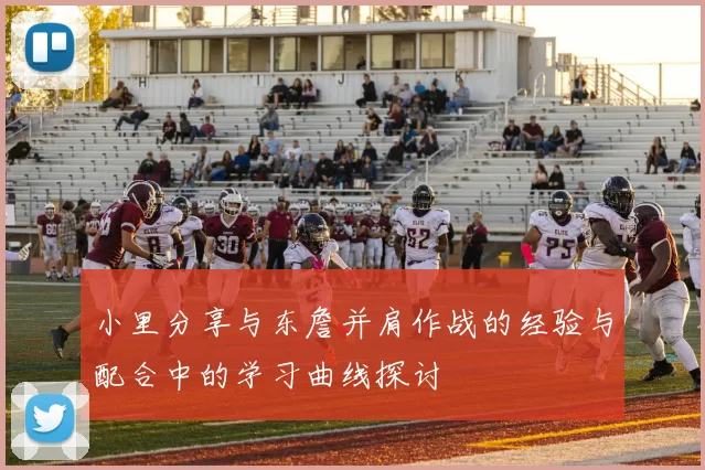 小里分享与东詹并肩作战的经验与配合中的学习曲线探讨