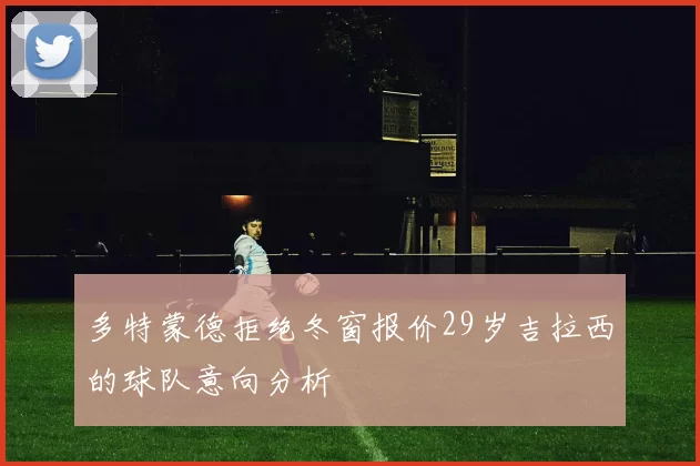 多特蒙德拒绝冬窗报价29岁吉拉西的球队意向分析