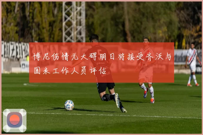 博尼伤情无大碍明日将接受齐沃与国米工作人员评估