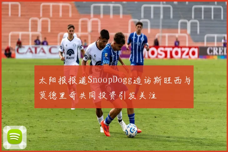 太阳报报道SnoopDogg造访斯旺西与莫德里奇共同投资引发关注