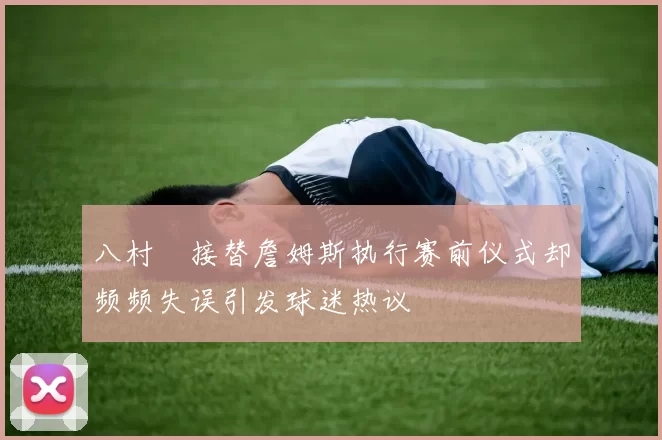 八村塁接替詹姆斯执行赛前仪式却频频失误引发球迷热议