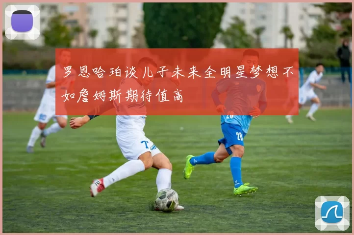 罗恩哈珀谈儿子未来全明星梦想不如詹姆斯期待值高