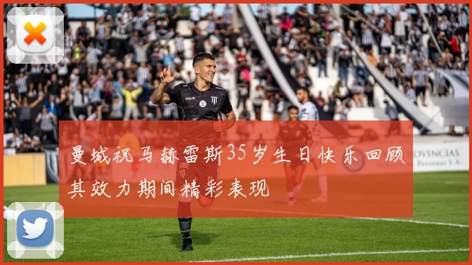曼城祝马赫雷斯35岁生日快乐回顾其效力期间精彩表现