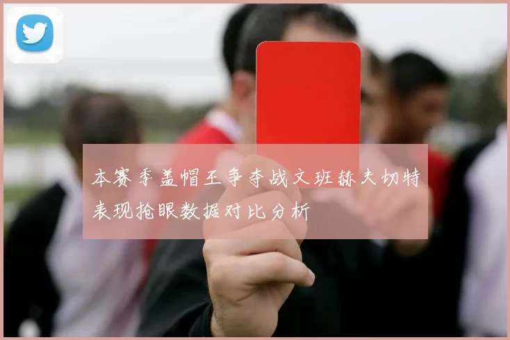本赛季盖帽王争夺战文班赫夫切特表现抢眼数据对比分析