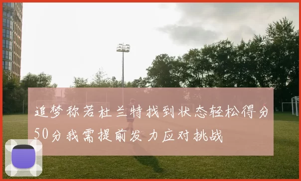 追梦称若杜兰特找到状态轻松得分50分我需提前发力应对挑战