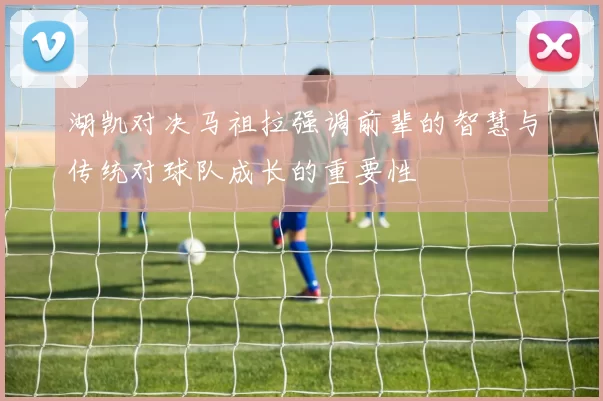 湖凯对决马祖拉强调前辈的智慧与传统对球队成长的重要性