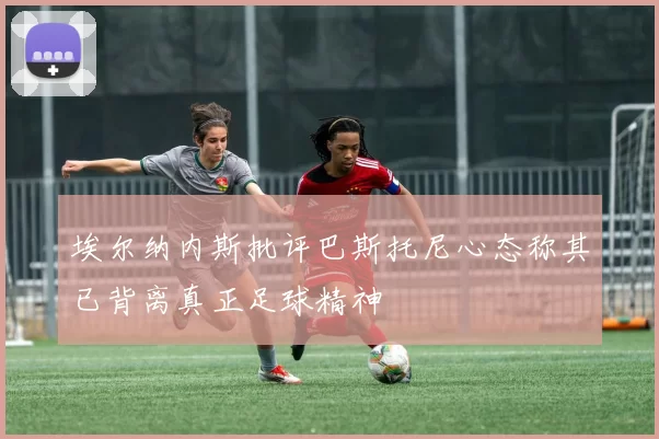 埃尔纳内斯批评巴斯托尼心态称其已背离真正足球精神