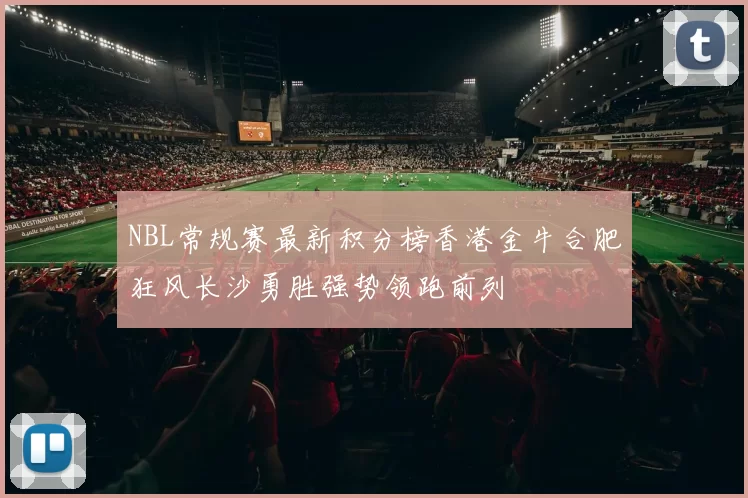 NBL常规赛最新积分榜香港金牛合肥狂风长沙勇胜强势领跑前列