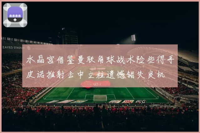 水晶宫借鉴曼联角球战术险些得手皮诺推射击中立柱遗憾错失良机
