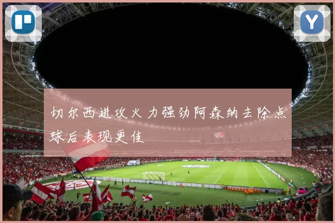 切尔西进攻火力强劲阿森纳去除点球后表现更佳