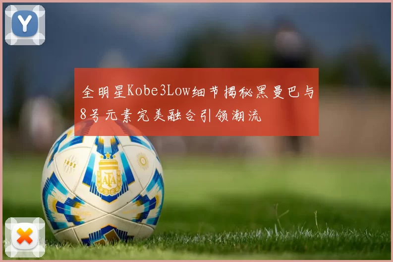 全明星Kobe3Low细节揭秘黑曼巴与8号元素完美融合引领潮流